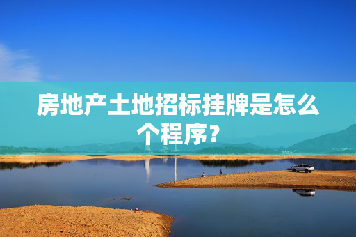 房地产土地招标挂牌是怎么个程序？