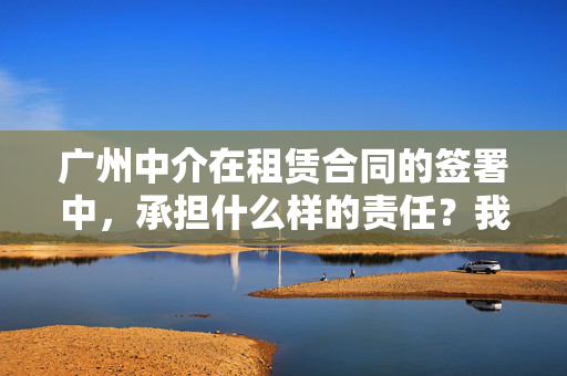 广州中介在租赁合同的签署中，承担什么样的责任？我发现我签的租赁合同，对方根本不是房东！