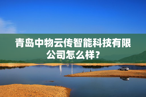 青岛中物云传智能科技有限公司怎么样？