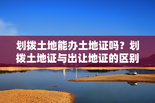 划拨土地能办土地证吗？划拨土地证与出让地证的区别?