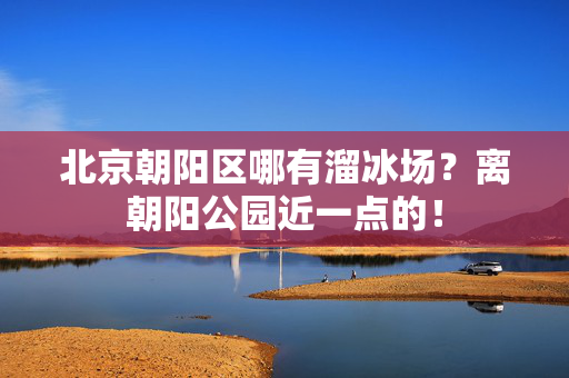 北京朝阳区哪有溜冰场？离朝阳公园近一点的！