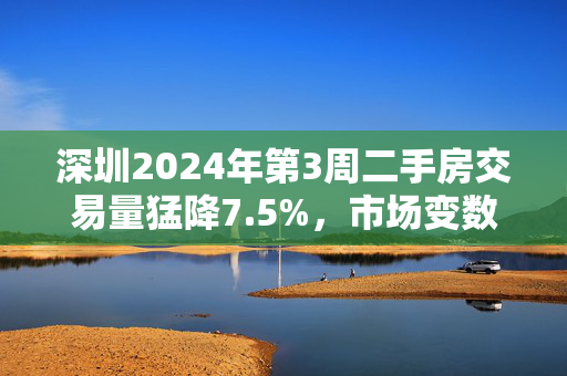 深圳2024年第3周二手房交易量猛降7.5%，市场变数何在？