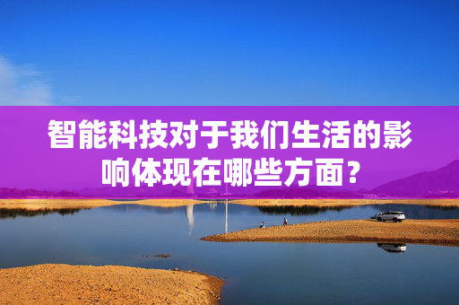 智能科技对于我们生活的影响体现在哪些方面？