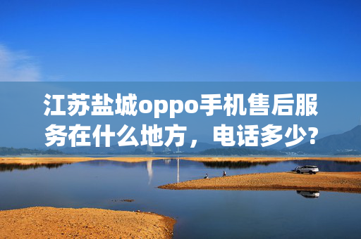 江苏盐城oppo手机售后服务在什么地方，电话多少?