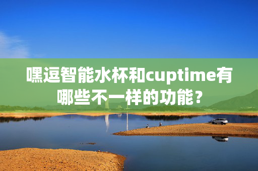 嘿逗智能水杯和cuptime有哪些不一样的功能？