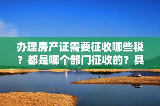 办理房产证需要征收哪些税？都是哪个部门征收的？具体的征收比例是多少？