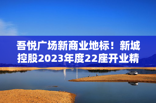 吾悦广场新商业地标！新城控股2023年度22座开业精彩亮相！