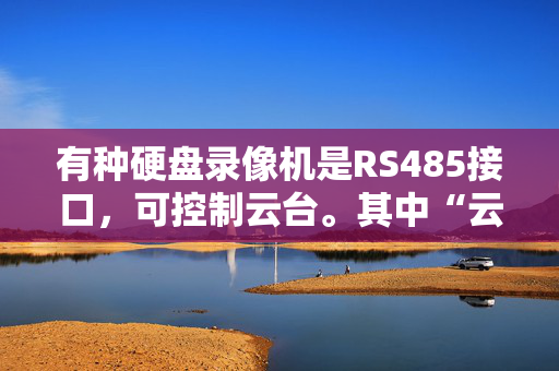 有种硬盘录像机是RS485接口，可控制云台。其中“云台”什么意思。难道是视野广大的意思？