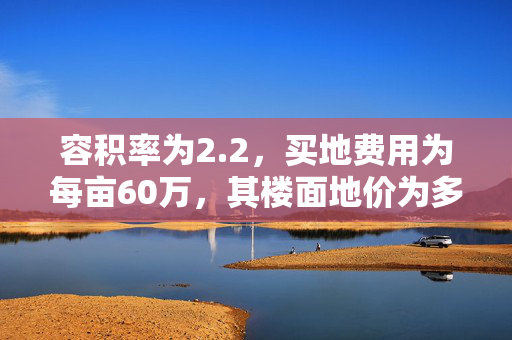 容积率为2.2，买地费用为每亩60万，其楼面地价为多少？