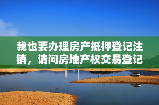 我也要办理房产抵押登记注销，请问房地产权交易登记中心地址在那里？