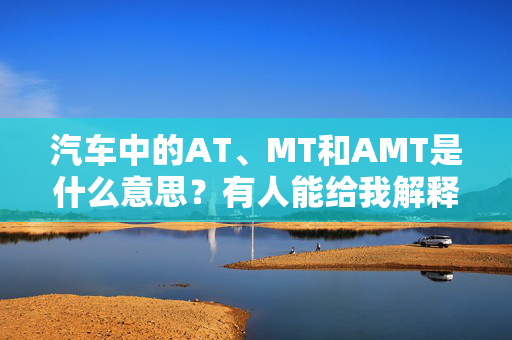 汽车中的AT、MT和AMT是什么意思？有人能给我解释一下汽车中的AT、MT和AMT是什么意思吗？