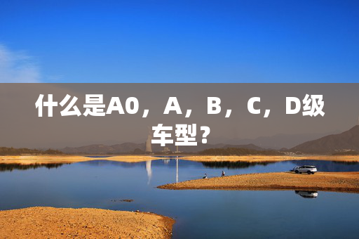 什么是A0，A，B，C，D级车型？