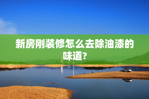 新房刚装修怎么去除油漆的味道?