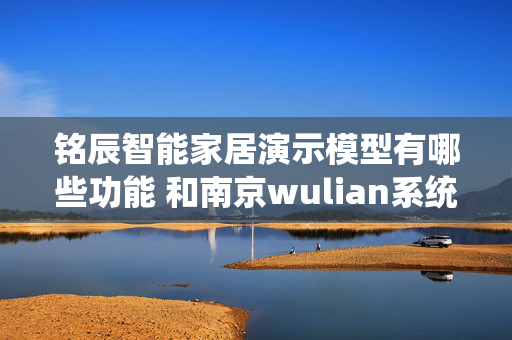 铭辰智能家居演示模型有哪些功能 和南京wulian系统能对接吗