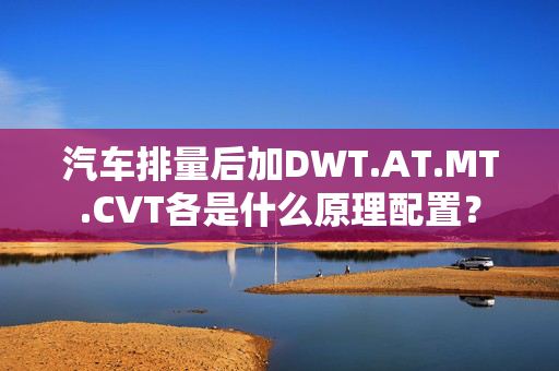 汽车排量后加DWT.AT.MT.CVT各是什么原理配置？