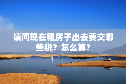 请问现在租房子出去要交哪些税？怎么算？