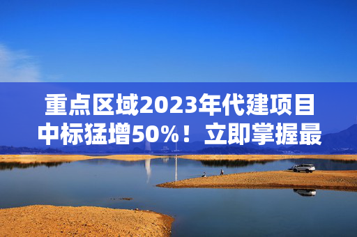 重点区域2023年代建项目中标猛增50%！立即掌握最新商机！