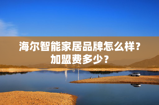 海尔智能家居品牌怎么样？加盟费多少？