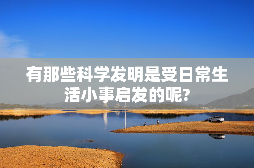 有那些科学发明是受日常生活小事启发的呢?