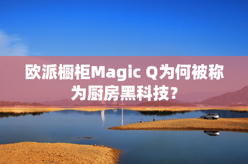 欧派橱柜Magic Q为何被称为厨房黑科技？