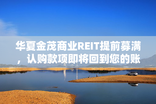 华夏金茂商业REIT提前募满，认购款项即将回到您的账户