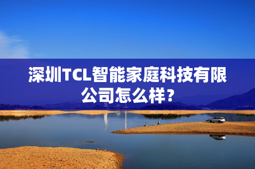 深圳TCL智能家庭科技有限公司怎么样？