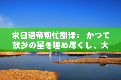 求日语帝帮忙翻译： かつて故乡の星を埋め尽くし、大地の恵み、海洋の幸まで绞り尽くした彼らも