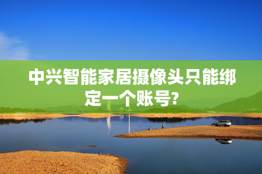 中兴智能家居摄像头只能绑定一个账号?