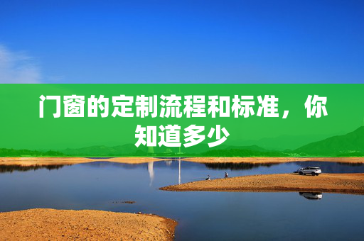 门窗的定制流程和标准，你知道多少