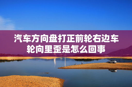 汽车方向盘打正前轮右边车轮向里歪是怎么回事