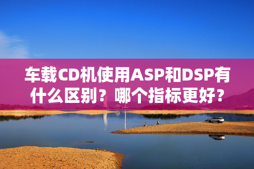 车载CD机使用ASP和DSP有什么区别？哪个指标更好？