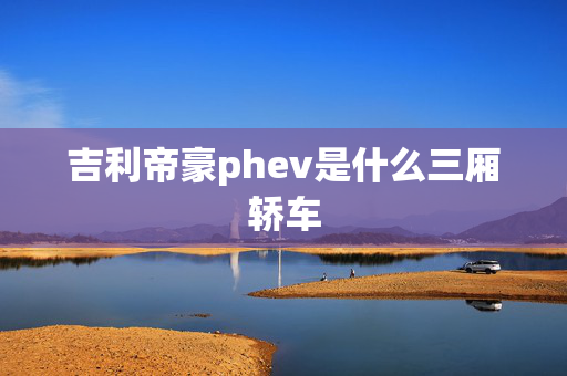 吉利帝豪phev是什么三厢轿车