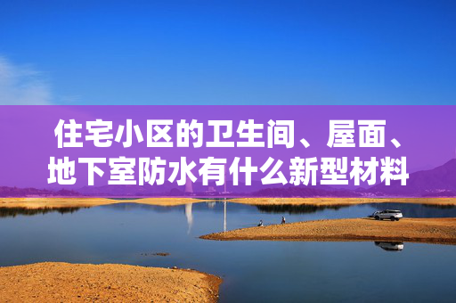 住宅小区的卫生间、屋面、地下室防水有什么新型材料？有没有新的施工工艺