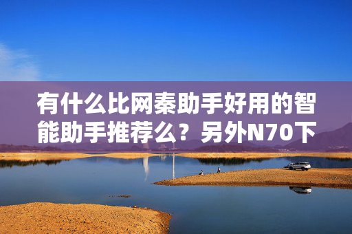 有什么比网秦助手好用的智能助手推荐么？另外N70下载了网秦助手后开机老是死机、哪位高手有办法帮帮忙！先谢过了。