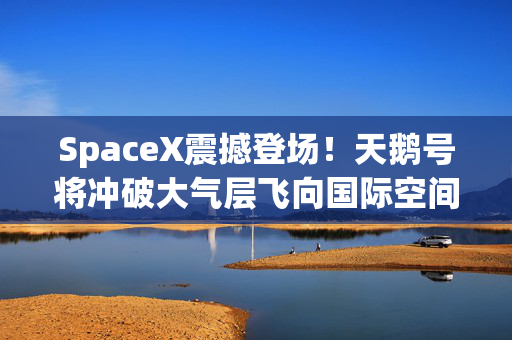 SpaceX震撼登场！天鹅号将冲破大气层飞向国际空间站！