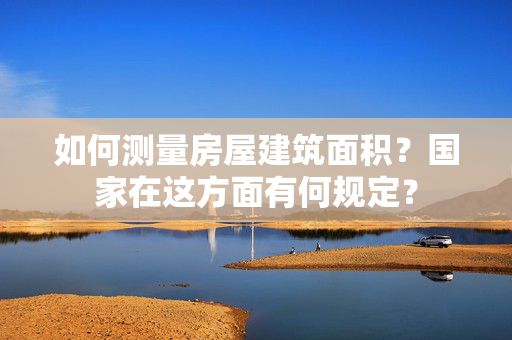 如何测量房屋建筑面积？国家在这方面有何规定？