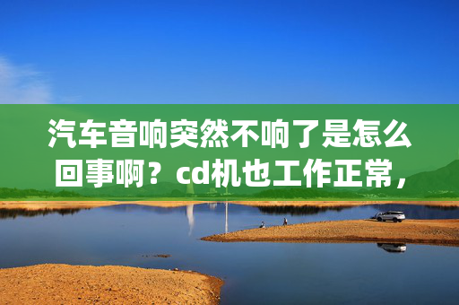 汽车音响突然不响了是怎么回事啊？cd机也工作正常，车载mp3也正常工作就是不响，有知道的吗？