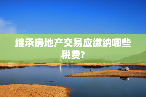 继承房地产交易应缴纳哪些税费?