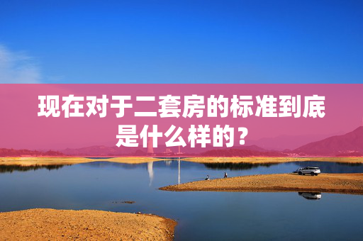 现在对于二套房的标准到底是什么样的？