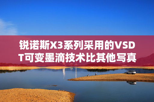 锐诺斯X3系列采用的VSDT可变墨滴技术比其他写真机有什么优势?