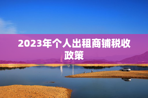 2023年个人出租商铺税收政策