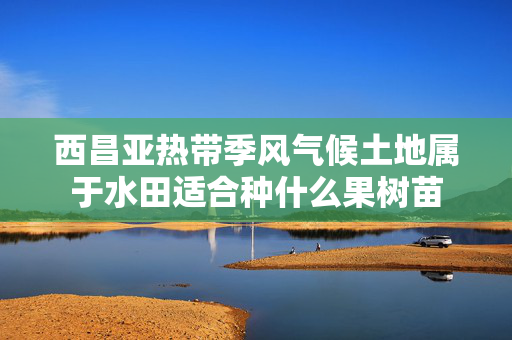 西昌亚热带季风气候土地属于水田适合种什么果树苗