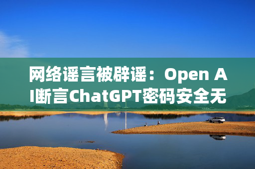 网络谣言被辟谣：Open AI断言ChatGPT密码安全无忧