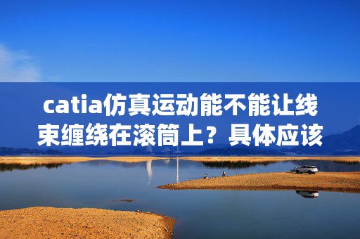 catia仿真运动能不能让线束缠绕在滚筒上？具体应该如何操作？另外跪求仿真运动的视频教程~~~