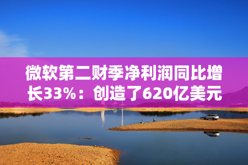 微软第二财季净利润同比增长33%：创造了620亿美元新纪录！