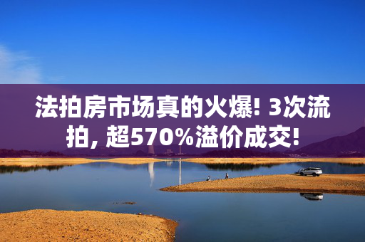 法拍房市场真的火爆! 3次流拍, 超570%溢价成交!