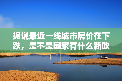 据说最近一线城市房价在下跌，是不是国家有什么新政策？房价为什么会跌啊？