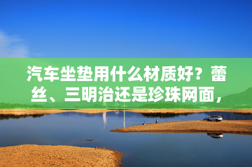 汽车坐垫用什么材质好？蕾丝、三明治还是珍珠网面，求答。？