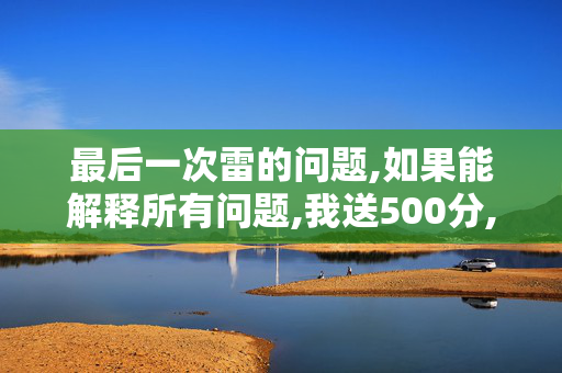 最后一次雷的问题,如果能解释所有问题,我送500分,人格保证绝对真实