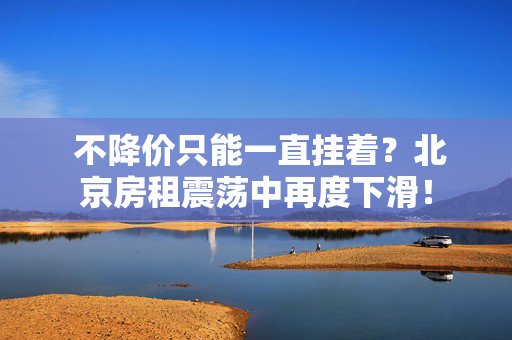  不降价只能一直挂着？北京房租震荡中再度下滑！